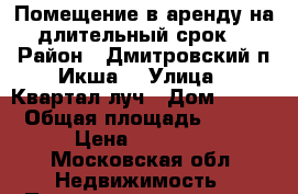 Помещение в аренду на длительный срок  › Район ­ Дмитровский п Икша  › Улица ­ Квартал луч › Дом ­ 227 › Общая площадь ­ 215 › Цена ­ 50 000 - Московская обл. Недвижимость » Помещения аренда   . Московская обл.